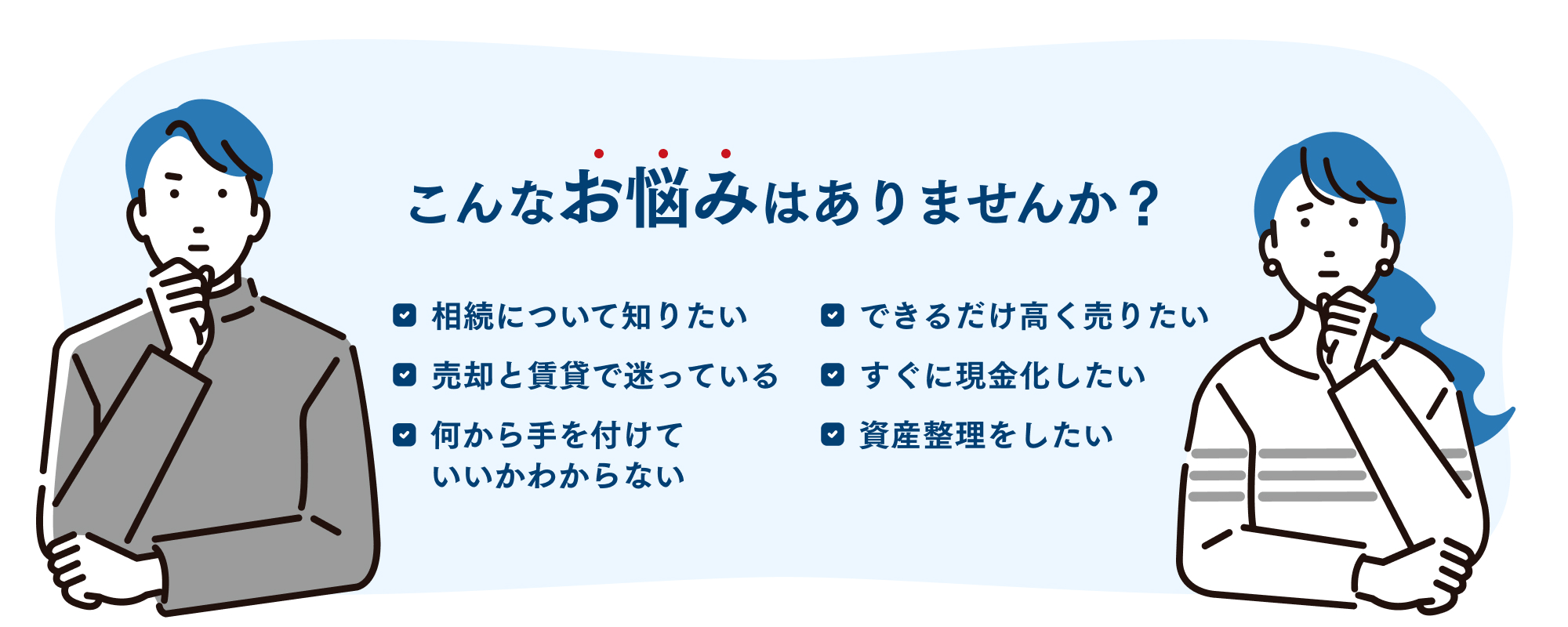 【不動産を売りたい・買いたいお客様へ　こんなお悩みはありませんか？】　相続ついて知りたい・できるだけ高く売りたい・売却と賃貸で迷っている・すぐに現金化したい・何から手を付けていいかわからない・資産整理をしたい